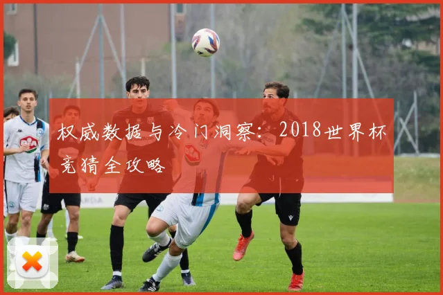 权威数据与冷门洞察：2018世界杯竞猜全攻略