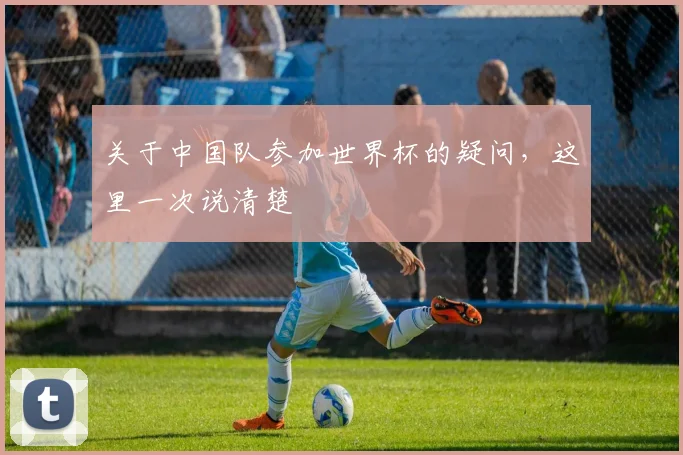 关于中国队参加世界杯的疑问，这里一次说清楚
